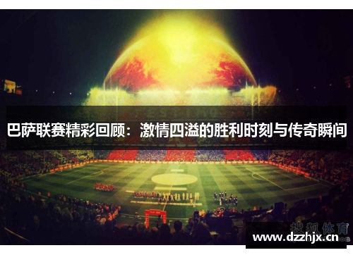 巴萨联赛精彩回顾:激情四溢的胜利时刻与传奇瞬间 巴萨联赛精彩回顾:激情四溢的胜利时刻与传奇瞬间