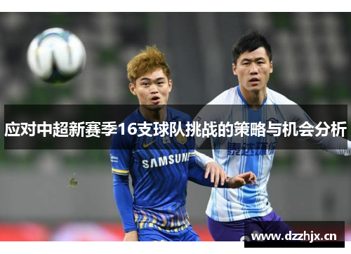 应对中超新赛季16支球队挑战的策略与机会分析 应对中超新赛季16支球队挑战的策略与机会分析